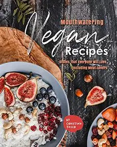 Mouthwatering Vegan Recipes: Dishes That Everyone Will Love, Including Meat-Lovers