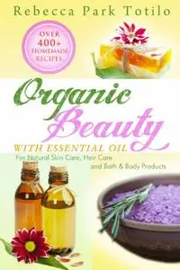 Organic Beauty With Essential Oil: Over 400+ Homemade Recipes For Natural Skin Care, Hair Care and Bath & Body Products
