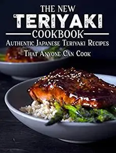 The New Teriyaki Cookbook: Authentic Japanese Teriyaki Recipes That Anyone Can Cook