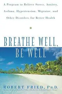 Breathe Well, Be Well: A Program to Relieve Stress, Anxiety, Asthma, Hypertension, Migraine, and Other Disorders for Better Hea