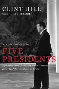 «Five Presidents: My Extraordinary Journey with Eisenhower, Kennedy, Johnson, Nixon, and Ford» by Clint Hill,Lisa McCubb