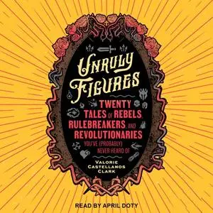 Unruly Figures: Twenty Tales of Rebels, Rulebreakers, and Revolutionaries You've (Probably) Never Heard Of [Audiobook]