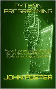 PYTHON PROGRAMMING: Python Programming Final Getting Started Guide with Step-by-Step Guidance and Hands Examples
