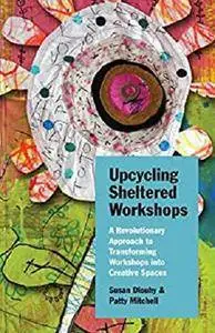 Upcycling Sheltered Workshops: A Revolutionary Approach to Transforming Workshops into Creative Spaces [Kindle Edition]
