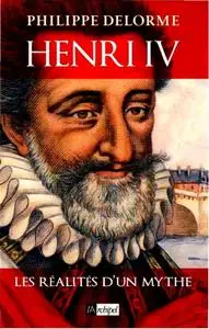 Philippe Delorme, "Henri IV - Les réalités d'un mythe"