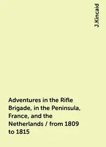 «Adventures in the Rifle Brigade, in the Peninsula, France, and the Netherlands / from 1809 to 1815» by J.Kincaid