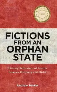 Fictions from an Orphan State: Literary Reflections of Austria between Habsburg and Hitler