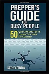 Preppers Guide for Busy People: 50 Quick And Easy Tips To Prepare Your Home For A Disaster