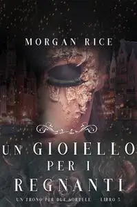 «Un Gioiello per I Regnanti (Un Trono per due Sorelle—Libro Cinque)» by Morgan Rice