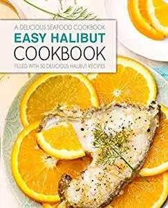 Easy Halibut Cookbook: A Delicious Seafood Cookbook; Filled with 50 Delicious Halibut Recipes (2nd Edition)