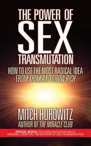 «The Power of Sex Transmutation: How to Use the Most Radical Idea from Think and Grow Rich» by Mitch Horowitz