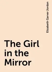 «The Girl in the Mirror» by Elizabeth Garver Jordan