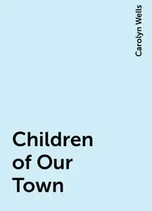 «Children of Our Town» by Carolyn Wells