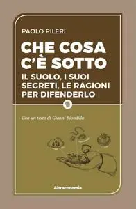 Paolo Pileri - Che cosa c’è sotto. Il suolo, i suoi segreti, le ragioni per difenderlo