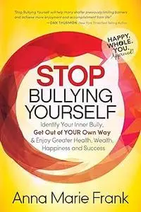 Stop Bullying Yourself!: Identify Your Inner Bully, Get Out of Your Own Way and Enjoy Greater Health, Wealth, Happiness