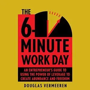 The 6-Minute Work Day: An Entrepreneur's Guide to Using the Power of Leverage to Create Abundance and Freedom