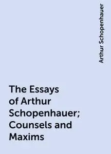 «The Essays of Arthur Schopenhauer; Counsels and Maxims» by Arthur Schopenhauer