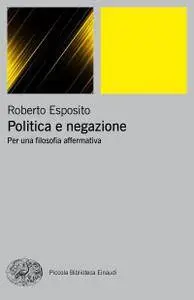 Roberto Esposito - Politica e negazione. Per una filosofia affermativa