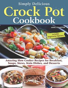 Simply Delicious Crock Pot Cookbook: Amazing Slow Cooker Recipes for Breakfast, Soups, Stews, Main Dishe
