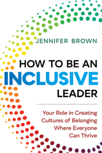 How to Be an Inclusive Leader : Your Role in Creating Cultures of Belonging Where Everyone Can Thrive