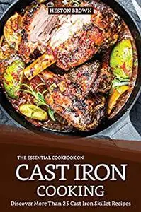 The Essential Cookbook on Cast Iron Cooking: Discover More Than 25 Cast Iron Skillet Recipes