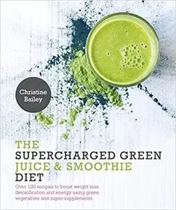 Supercharged Green Juice & Smoothie Diet: Over 100 Recipes to Boost Weight Loss, Detox and Energy Using Green Vegetables