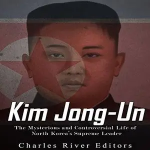 Kim Jong-Un: The Mysterious and Controversial Life of North Korea's Supreme Leader [Audiobook]