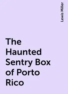 «The Haunted Sentry Box of Porto Rico» by Lewis Miller