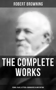 «The Complete Works of Robert Browning: Poems, Plays, Letters & Biographies in One Edition» by Robert Browning