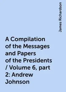 «A Compilation of the Messages and Papers of the Presidents / Volume 6, part 2: Andrew Johnson» by James Richardson