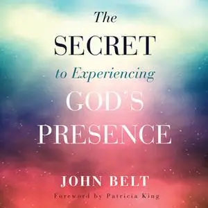 «The Secret to Experiencing God's Presence» by John Belt