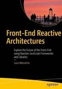 Front-End Reactive Architectures: Explore the Future of the Front-End using Reactive JavaScript Frameworks and Libraries