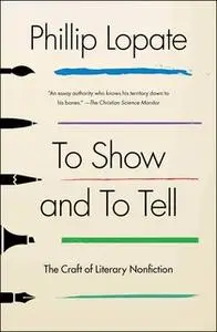 «To Show and to Tell: The Craft of Literary Nonfiction» by Phillip Lopate
