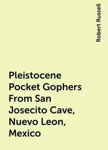 «Pleistocene Pocket Gophers From San Josecito Cave, Nuevo Leon, Mexico» by Robert Russell