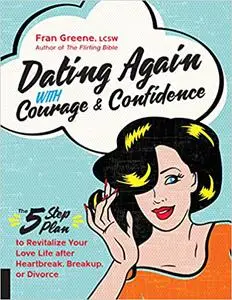 Dating Again with Courage and Confidence: The Five-Step Plan to Revitalize Your Love Life after Heartbreak, Breakup, or