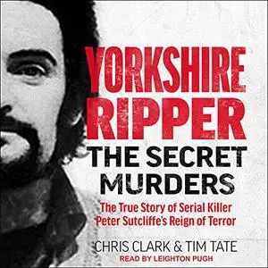 Yorkshire Ripper: The Secret Murders: The True Story of Serial Killer Peter Sutcliffe’s Reign of Terror [Audiobook]