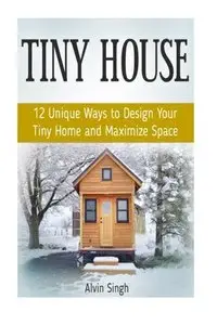 Tiny House: 12 Unique Ways to Design Your Tiny Home and Maximize Space