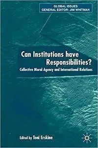 Can Institutions Have Responsibilities?: Collective Moral Agency and International Relations