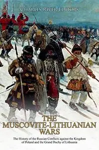 The Muscovite-Lithuanian Wars: The History of the Russian Conflicts against the Kingdom of Poland and the Grand Duchy