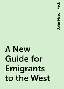 «A New Guide for Emigrants to the West» by John Mason Peck
