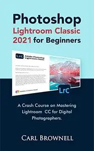 Photoshop Lightroom Classic 2021 for Beginners: A Crash Course on Mastering Lightroom CC for Digital Photographers