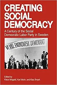 Creating Social Democracy: A Century of the Social Democratic Labor Party in Sweden