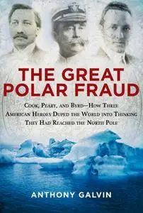 The Great Polar Fraud: Cook, Peary, and ByrdHow Three American Heroes Duped the World into Thinking They Had Reached the...