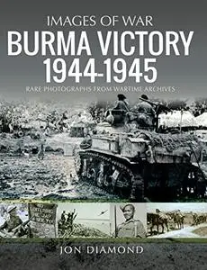 Burma Victory, 1944–1945: Photographs from Wartime Archives (Images of War)