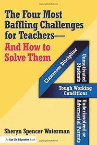 Four Most Baffling Challenges for Teachers and How to Solve Them, The: Classroom Discipline, Unmotivated Students, Underinvolve