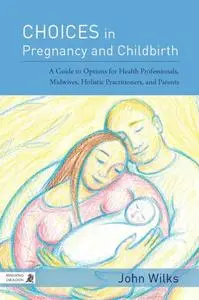 Choices in Pregnancy and Childbirth: A Guide to Options for Health Professionals, Midwives, Holistic Practitioners, and Parents