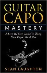 Guitar Capo Mastery: A Step-By-Step Guide To Using Your Capo Like A Pro (Acoustic Guitar)