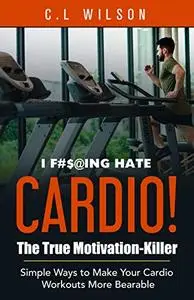 I F#$@ing Hate Cardio! The True Motivation Killer: Simple Ways to Make Your Cardio Workouts More Bearable