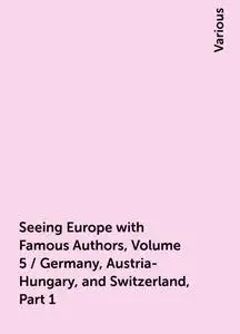 «Seeing Europe with Famous Authors, Volume 5 / Germany, Austria-Hungary, and Switzerland, Part 1» by Various