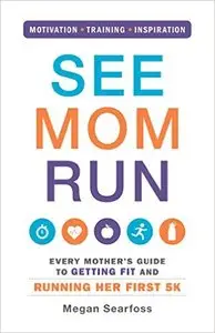 See Mom Run: Every Mother's Guide to Getting Fit and Running Her First 5K